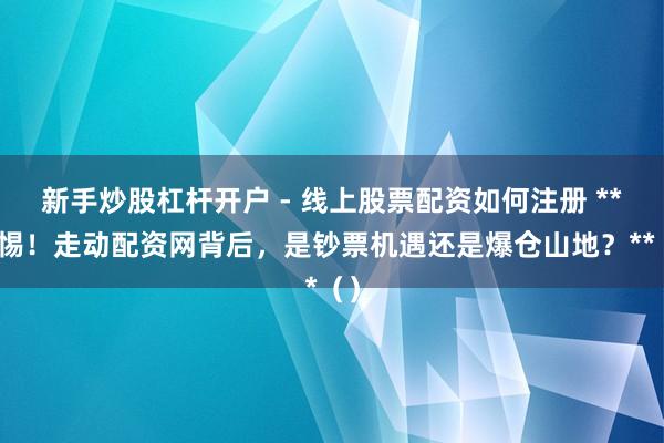 新手炒股杠杆开户 - 线上股票配资如何注册 **警惕！走动配资网背后，是钞票机遇还是爆仓山地？**（）