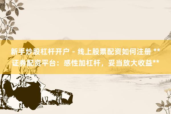 新手炒股杠杆开户 - 线上股票配资如何注册 **证券配资平台：感性加杠杆，妥当放大收益**