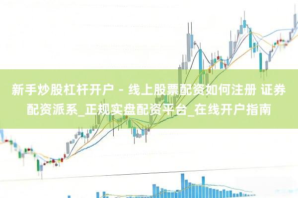 新手炒股杠杆开户 - 线上股票配资如何注册 证券配资派系_正规实盘配资平台_在线开户指南