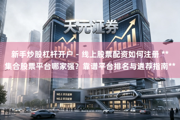 新手炒股杠杆开户 - 线上股票配资如何注册 **集合股票平台哪家强?靠谱平台排名与遴荐指南**