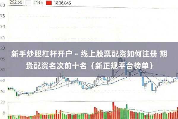 新手炒股杠杆开户 - 线上股票配资如何注册 期货配资名次前十名（新正规平台榜单）