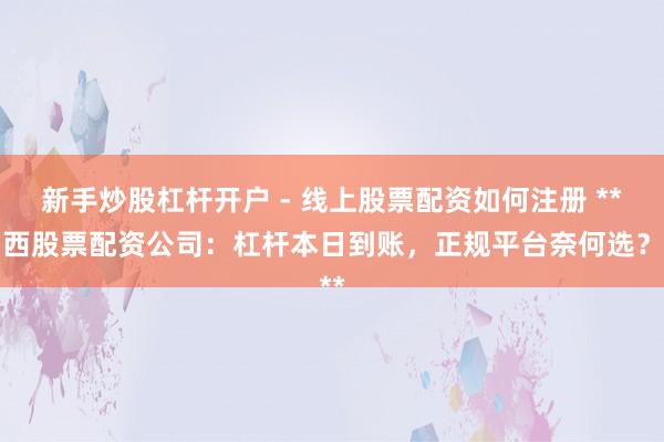 新手炒股杠杆开户 - 线上股票配资如何注册 **山西股票配资公司：杠杆本日到账，正规平台奈何选？**