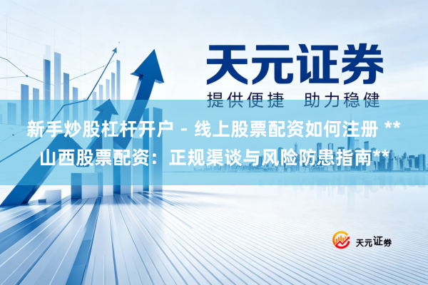 新手炒股杠杆开户 - 线上股票配资如何注册 **山西股票配资：正规渠谈与风险防患指南**