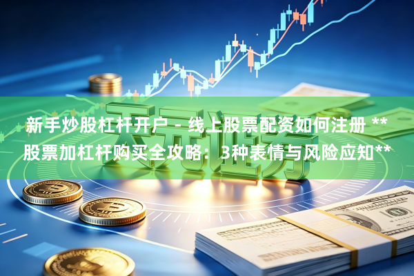新手炒股杠杆开户 - 线上股票配资如何注册 **股票加杠杆购买全攻略：3种表情与风险应知**