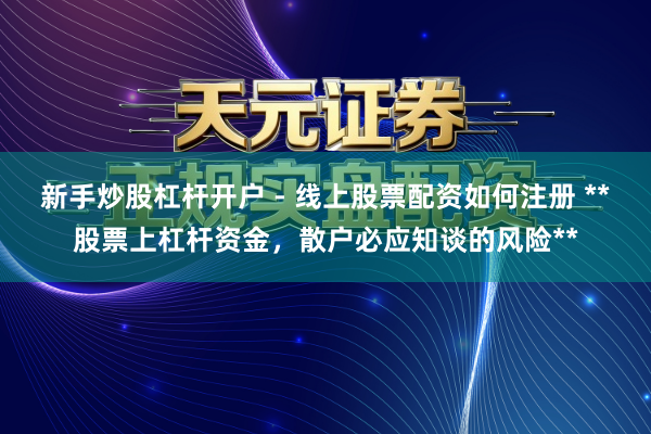 新手炒股杠杆开户 - 线上股票配资如何注册 **股票上杠杆资金，散户必应知谈的风险**