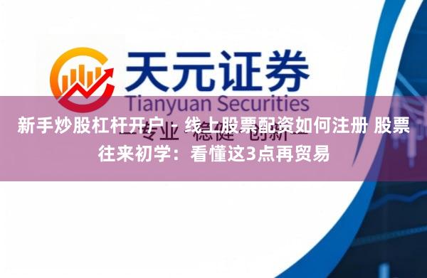 新手炒股杠杆开户 - 线上股票配资如何注册 股票往来初学:看懂这3点再贸易