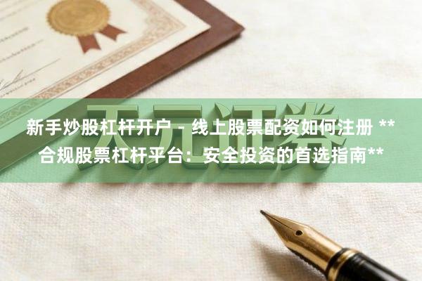 新手炒股杠杆开户 - 线上股票配资如何注册 **合规股票杠杆平台：安全投资的首选指南**