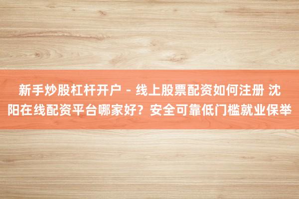 新手炒股杠杆开户 - 线上股票配资如何注册 沈阳在线配资平台哪家好？安全可靠低门槛就业保举